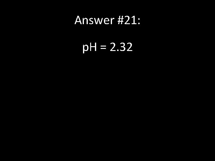 Answer #21: p. H = 2. 32 