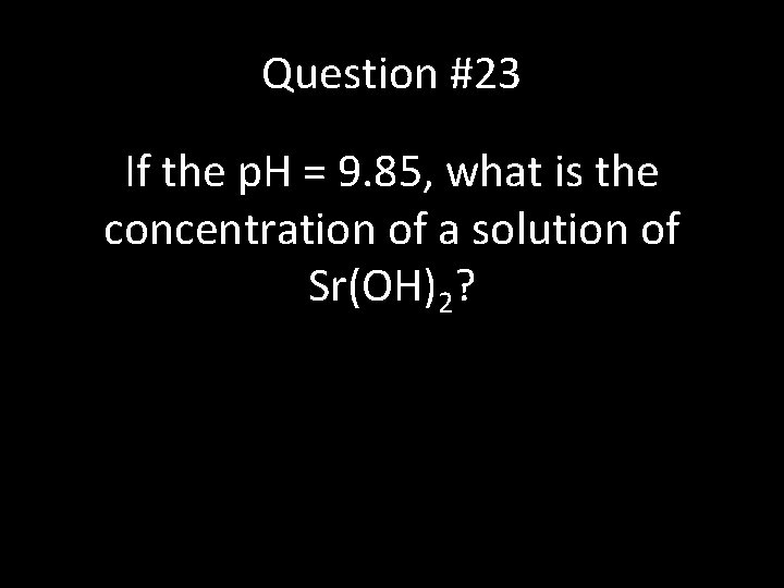 Question #23 If the p. H = 9. 85, what is the concentration of