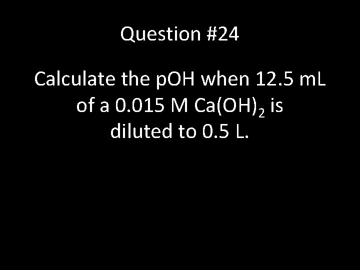 Question #24 Calculate the p. OH when 12. 5 m. L of a 0.