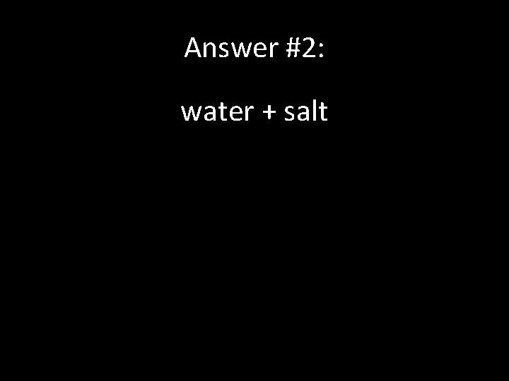 Answer #2: water + salt 