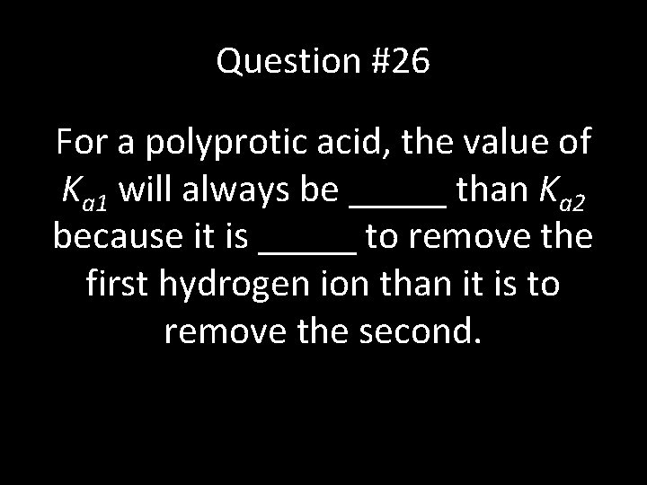 Question #26 For a polyprotic acid, the value of Ka 1 will always be