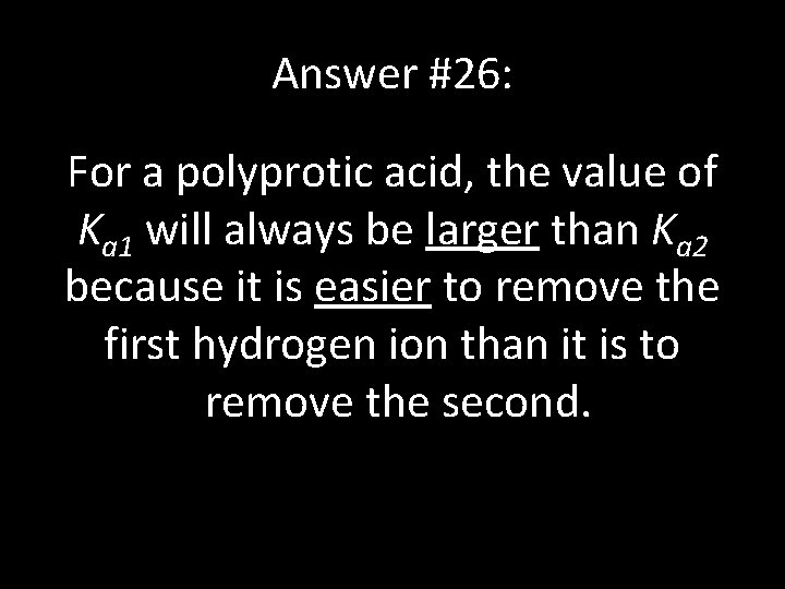 Answer #26: For a polyprotic acid, the value of Ka 1 will always be