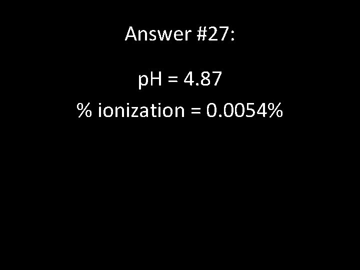 Answer #27: p. H = 4. 87 % ionization = 0. 0054% 