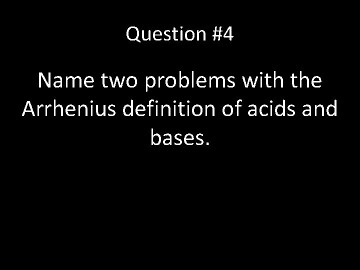 Question #4 Name two problems with the Arrhenius definition of acids and bases. 