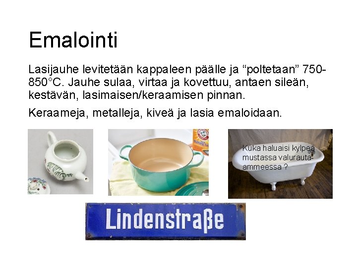 Emalointi Lasijauhe levitetään kappaleen päälle ja “poltetaan” 750850°C. Jauhe sulaa, virtaa ja kovettuu, antaen