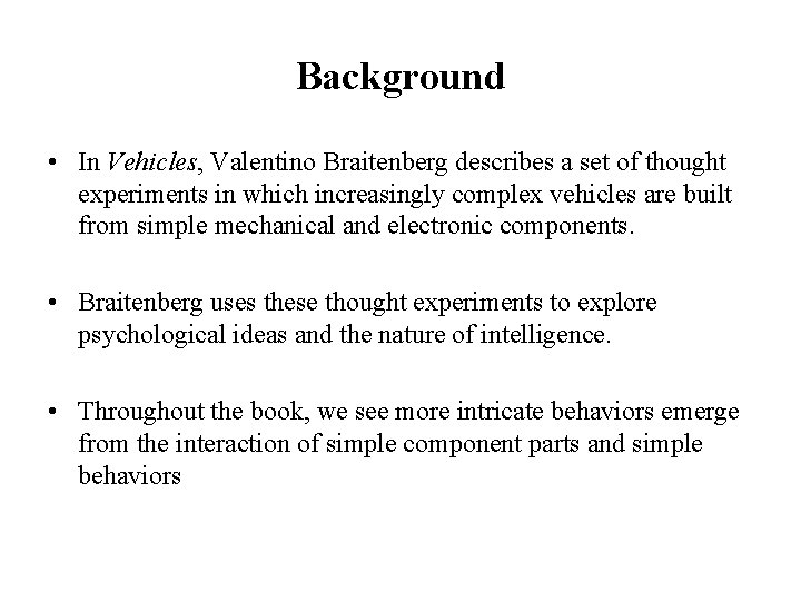 Background • In Vehicles, Valentino Braitenberg describes a set of thought experiments in which