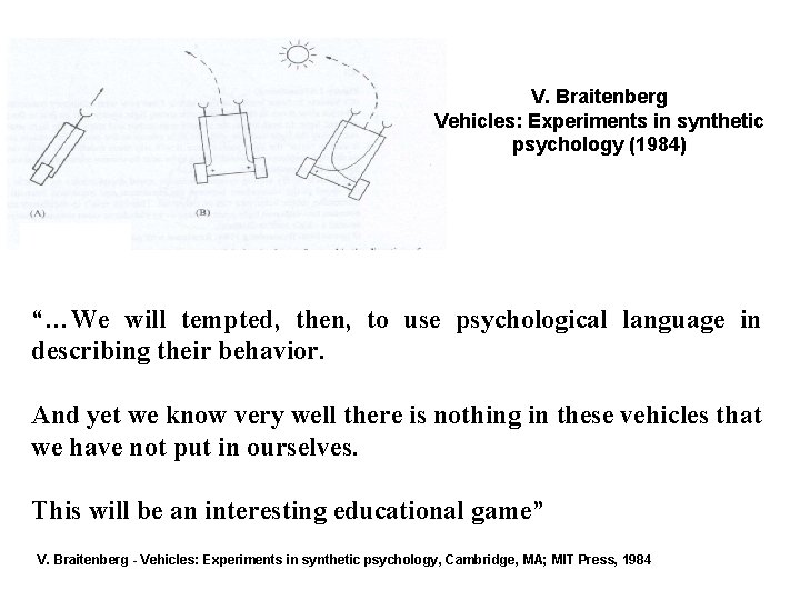 V. Braitenberg Vehicles: Experiments in synthetic psychology (1984) “…We will tempted, then, to use