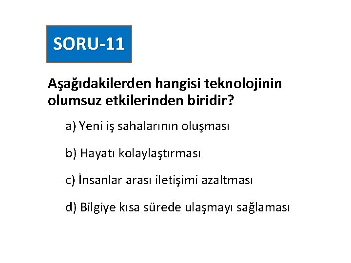 SORU-11 Aşağıdakilerden hangisi teknolojinin olumsuz etkilerinden biridir? a) Yeni iş sahalarının oluşması b) Hayatı