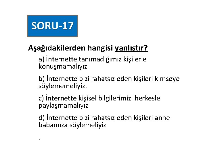 SORU-17 Aşağıdakilerden hangisi yanlıştır? a) İnternette tanımadığımız kişilerle konuşmamalıyız b) İnternette bizi rahatsız eden