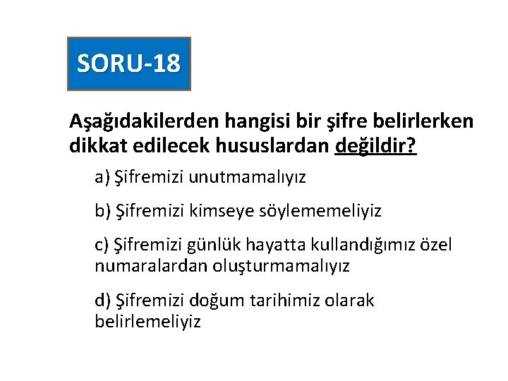 SORU-18 Aşağıdakilerden hangisi bir şifre belirlerken dikkat edilecek hususlardan değildir? a) Şifremizi unutmamalıyız b)