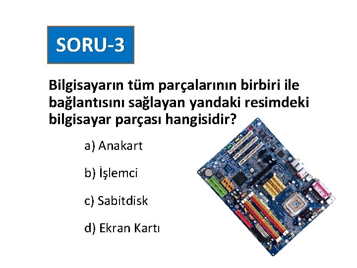 SORU-3 Bilgisayarın tüm parçalarının birbiri ile bağlantısını sağlayan yandaki resimdeki bilgisayar parçası hangisidir? a)