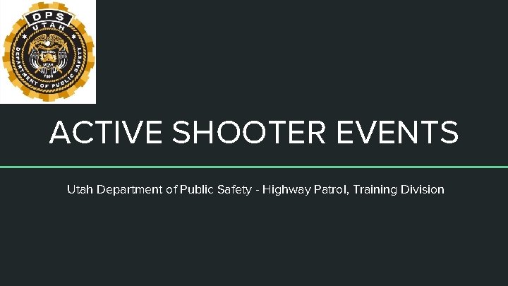 ACTIVE SHOOTER EVENTS Utah Department of Public Safety - Highway Patrol, Training Division 