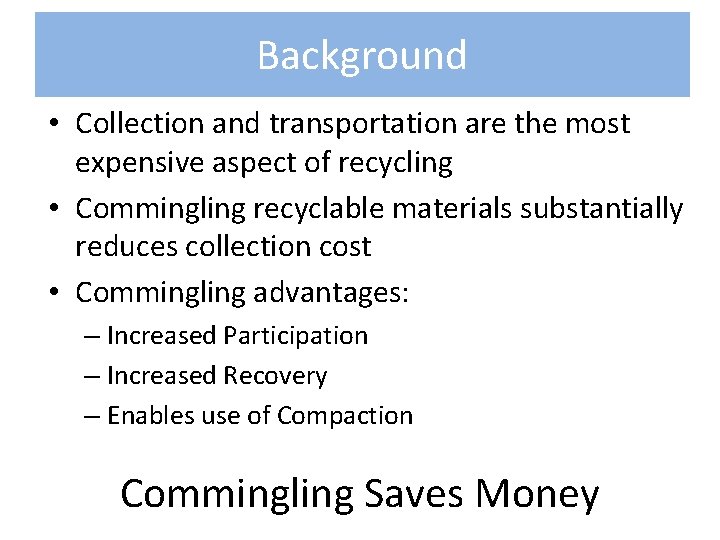Background • Collection and transportation are the most expensive aspect of recycling • Commingling