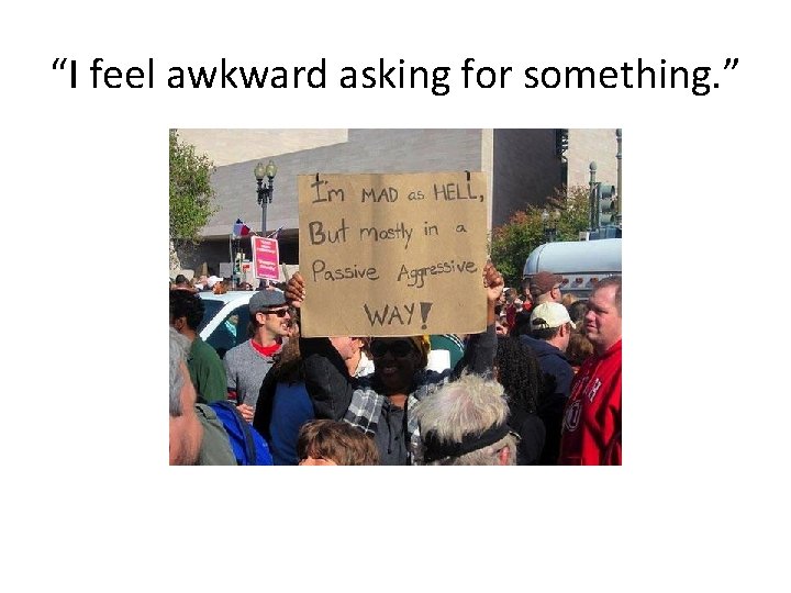 “I feel awkward asking for something. ” 