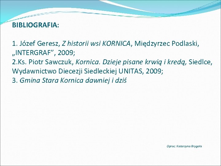 BIBLIOGRAFIA: 1. Józef Geresz, Z historii wsi KORNICA, Międzyrzec Podlaski, „INTERGRAF”, 2009; 2. Ks.