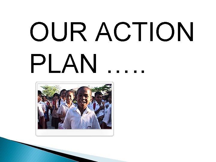 OUR ACTION PLAN …. . 