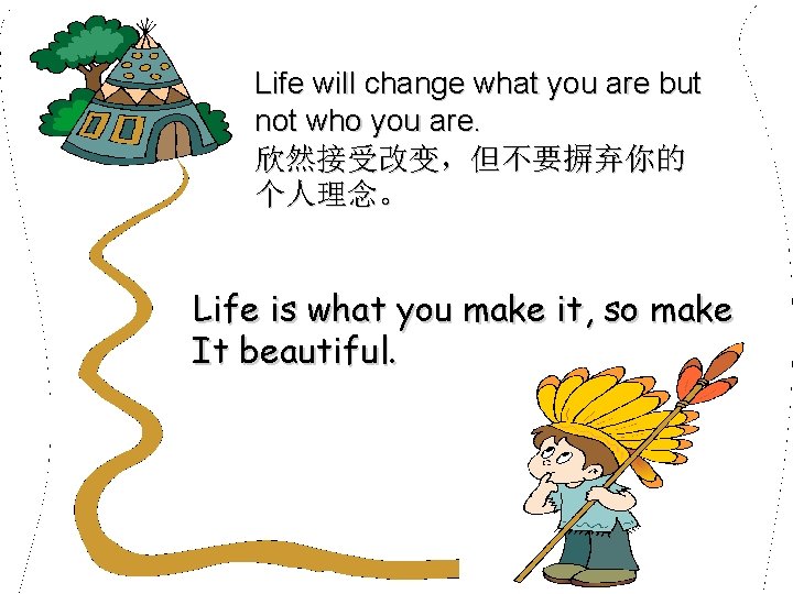 Life will change what you are but not who you are. 欣然接受改变，但不要摒弃你的 个人理念。 Life