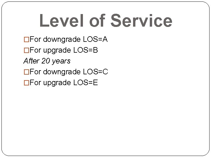 Level of Service �For downgrade LOS=A �For upgrade LOS=B After 20 years �For downgrade