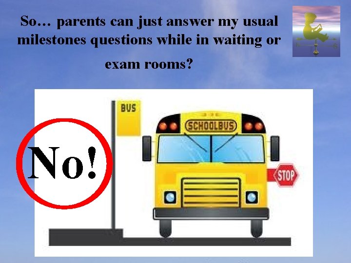 So… parents can just answer my usual milestones questions while in waiting or exam