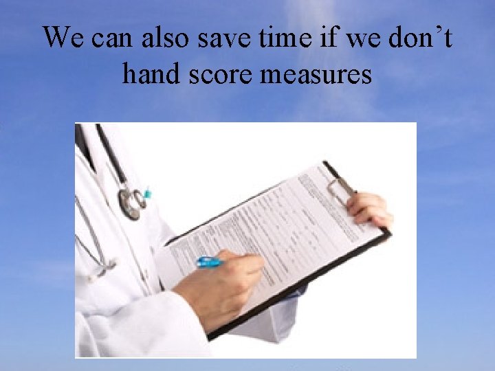 We can also save time if we don’t hand score measures 