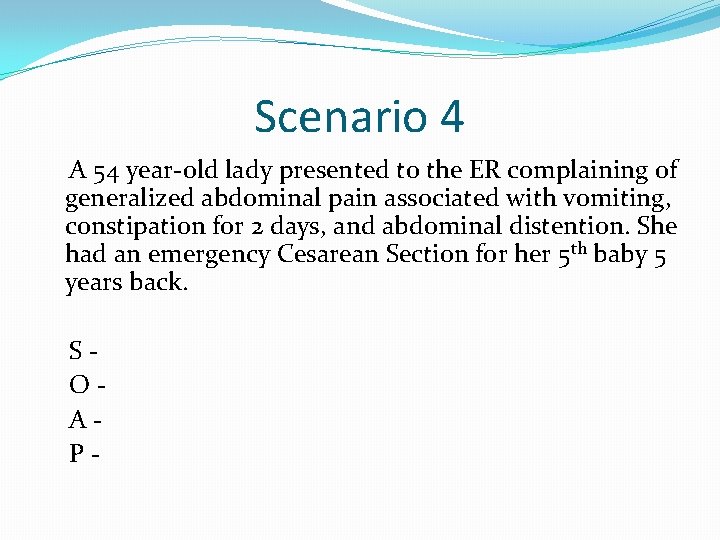 Scenario 4 A 54 year-old lady presented to the ER complaining of generalized abdominal