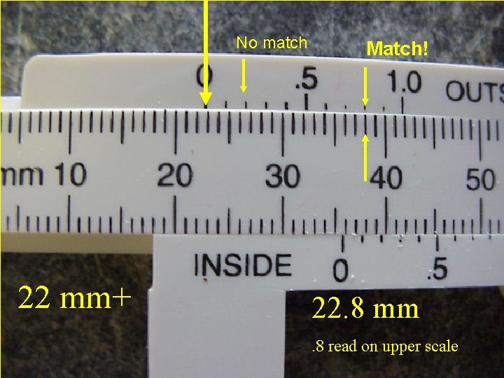 No match 22 mm+ Match! 22. 8 mm. 8 read on upper scale 