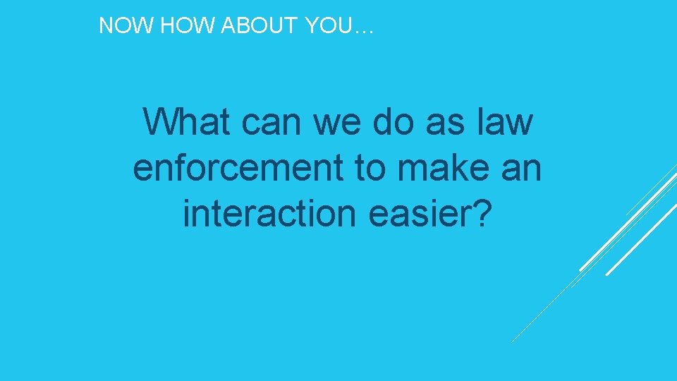 NOW HOW ABOUT YOU… What can we do as law enforcement to make an