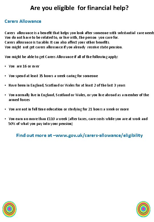 Are you eligible for financial help? Carers Allowance Carers allowance is a benefit that