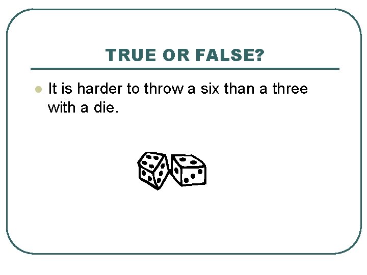 TRUE OR FALSE? l It is harder to throw a six than a three