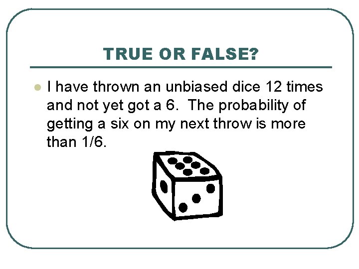 TRUE OR FALSE? l I have thrown an unbiased dice 12 times and not