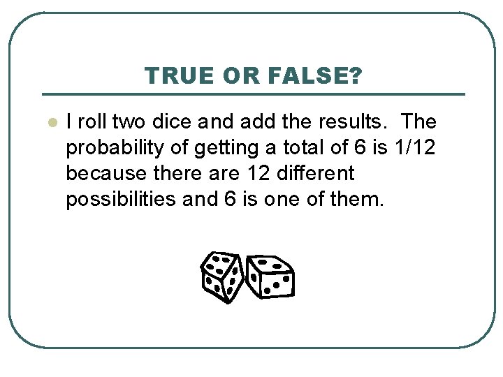 TRUE OR FALSE? l I roll two dice and add the results. The probability