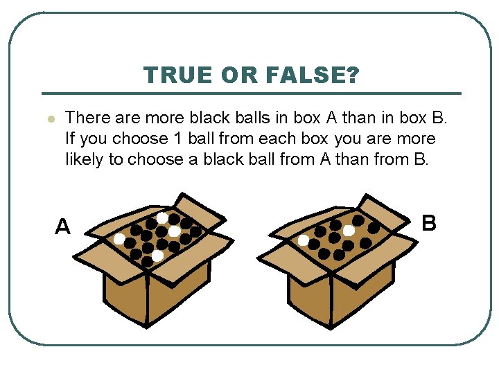 TRUE OR FALSE? l There are more black balls in box A than in