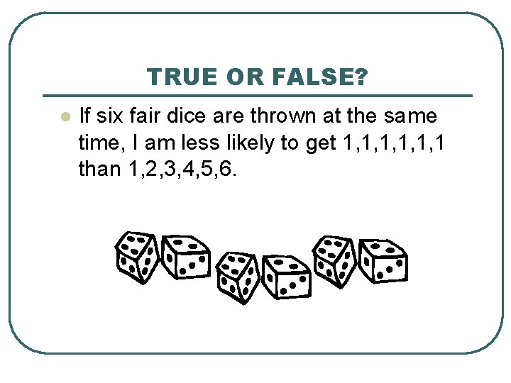 TRUE OR FALSE? l If six fair dice are thrown at the same time,