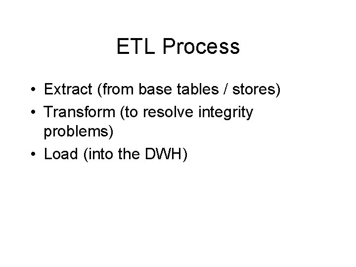 ETL Process • Extract (from base tables / stores) • Transform (to resolve integrity