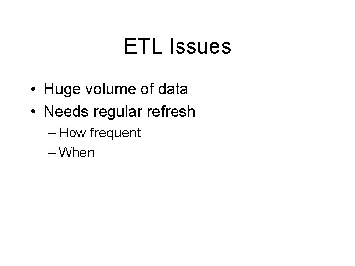 ETL Issues • Huge volume of data • Needs regular refresh – How frequent