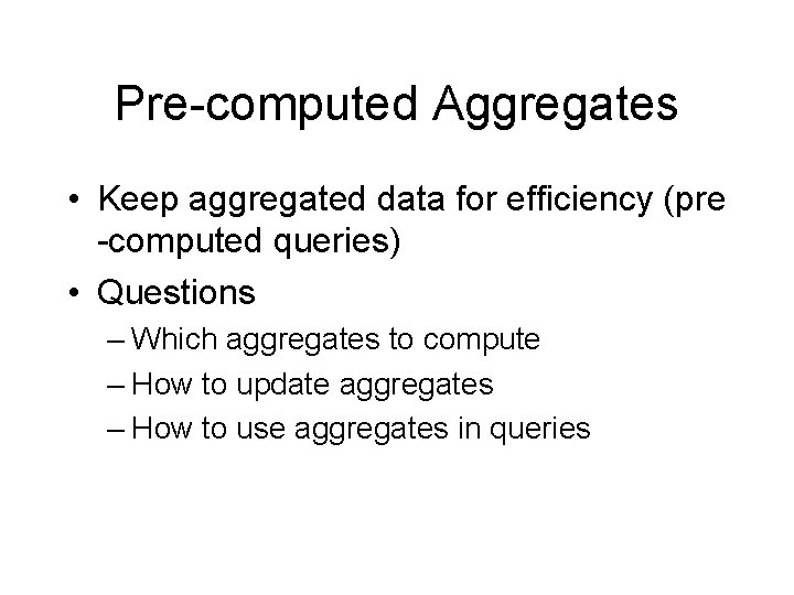 Pre-computed Aggregates • Keep aggregated data for efficiency (pre -computed queries) • Questions –