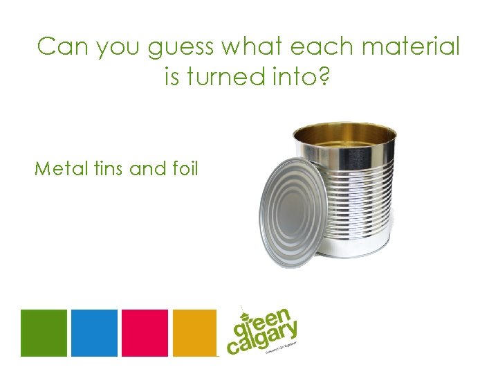 Can you guess what each material is turned into? Metal tins and foil 