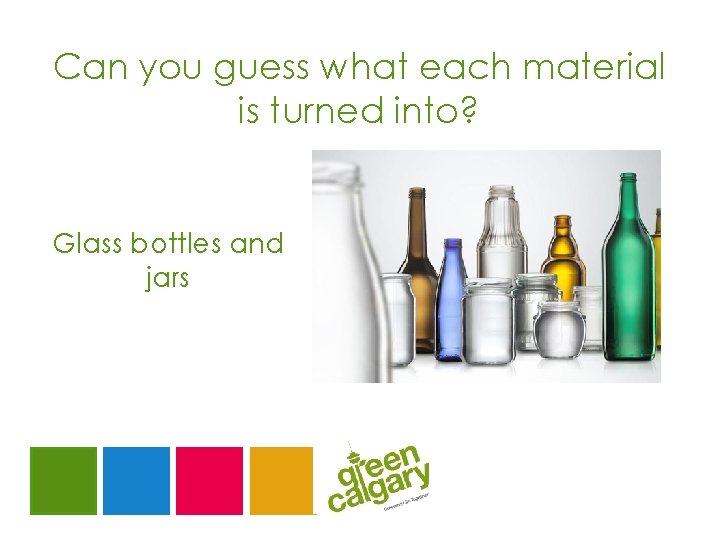 Can you guess what each material is turned into? Glass bottles and jars 