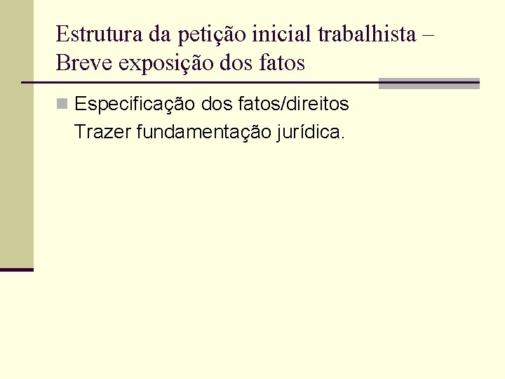 Estrutura da petição inicial trabalhista – Breve exposição dos fatos n Especificação dos fatos/direitos