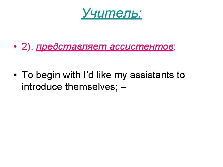 Учитель: • 2). представляет ассистентов: • To begin with I’d like my assistants to