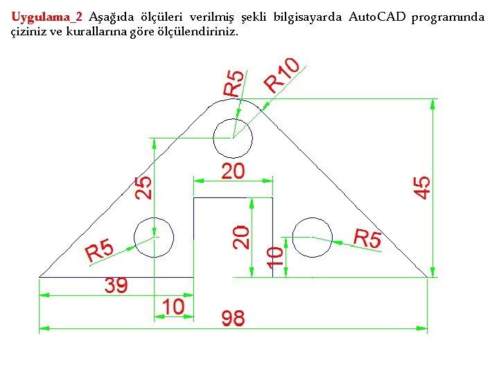 Uygulama_2 Aşağıda ölçüleri verilmiş şekli bilgisayarda Auto. CAD programında çiziniz ve kurallarına göre ölçülendiriniz.