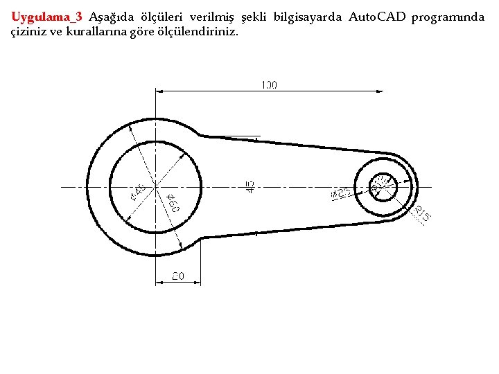 Uygulama_3 Aşağıda ölçüleri verilmiş şekli bilgisayarda Auto. CAD programında çiziniz ve kurallarına göre ölçülendiriniz.
