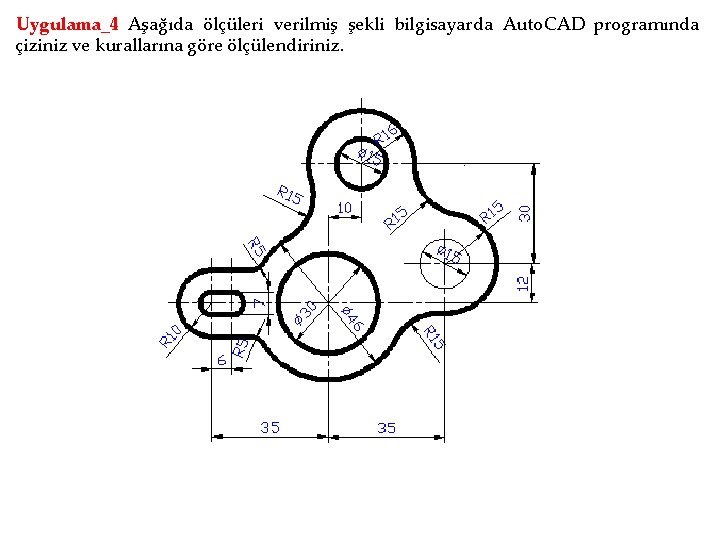 Uygulama_4 Aşağıda ölçüleri verilmiş şekli bilgisayarda Auto. CAD programında çiziniz ve kurallarına göre ölçülendiriniz.