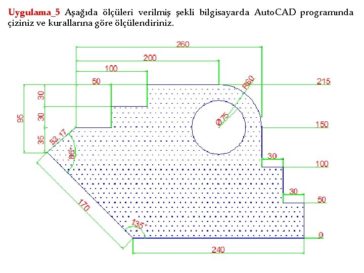 Uygulama_5 Aşağıda ölçüleri verilmiş şekli bilgisayarda Auto. CAD programında çiziniz ve kurallarına göre ölçülendiriniz.