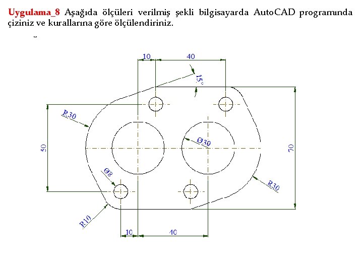 Uygulama_8 Aşağıda ölçüleri verilmiş şekli bilgisayarda Auto. CAD programında çiziniz ve kurallarına göre ölçülendiriniz.
