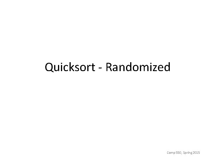 Quicksort - Randomized Comp 550, Spring 2015 