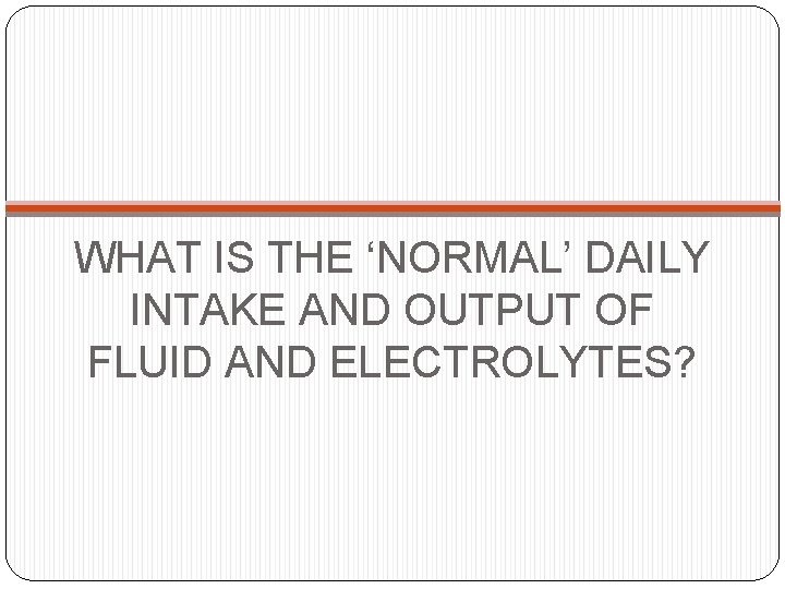 WHAT IS THE ‘NORMAL’ DAILY INTAKE AND OUTPUT OF FLUID AND ELECTROLYTES? 