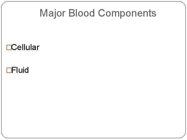 Major Blood Components �Cellular �Fluid 
