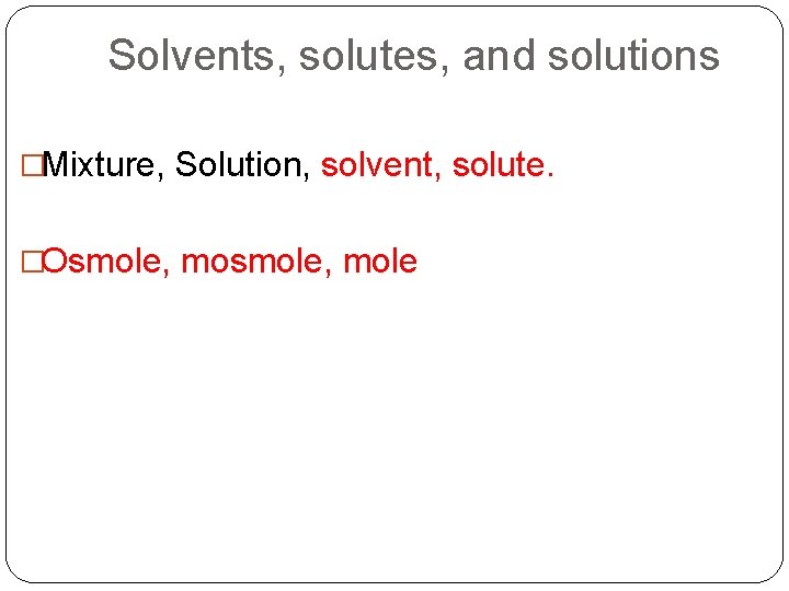 Solvents, solutes, and solutions �Mixture, Solution, solvent, solute. �Osmole, mole 