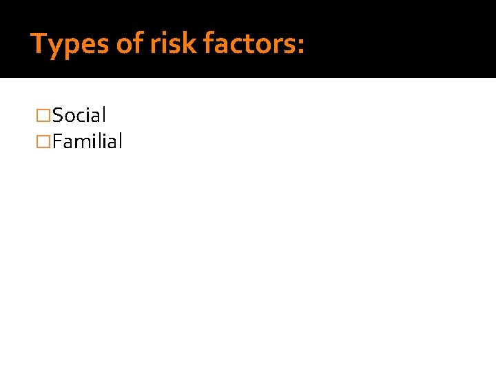 Types of risk factors: �Social �Familial Types of risk factors: �Social �Familial